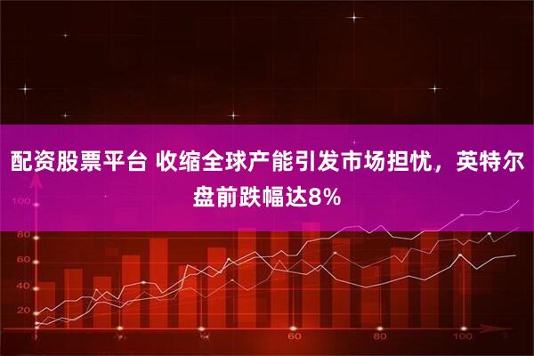 配资股票平台 收缩全球产能引发市场担忧，英特尔盘前跌幅达8%