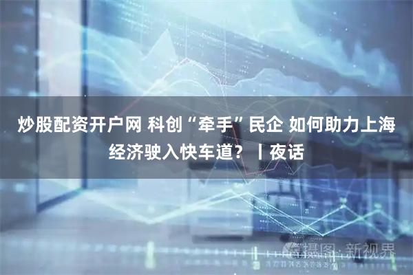 炒股配资开户网 科创“牵手”民企 如何助力上海经济驶入快车道？丨夜话