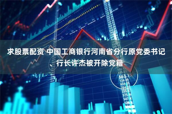 求股票配资 中国工商银行河南省分行原党委书记、行长许杰被开除党籍