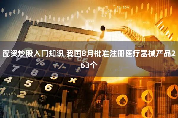 配资炒股入门知识 我国8月批准注册医疗器械产品263个
