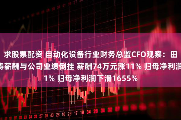 求股票配资 自动化设备行业财务总监CFO观察：田中精机刘广涛薪酬与公司业绩倒挂 薪酬74万元涨11% 归母净利润下滑1655%