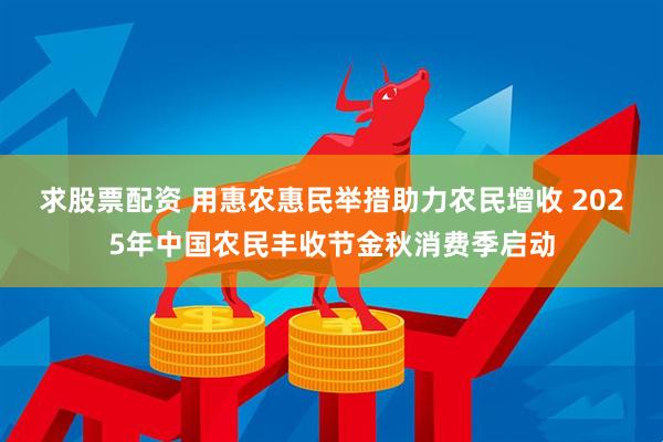 求股票配资 用惠农惠民举措助力农民增收 2025年中国农民丰收节金秋消费季启动