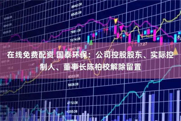 在线免费配资 国泰环保：公司控股股东、实际控制人、董事长陈柏校解除留置