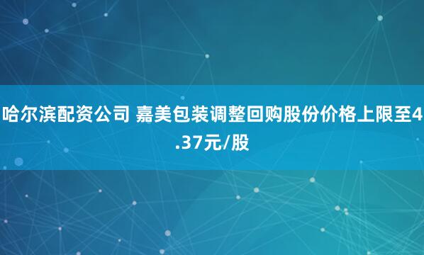 哈尔滨配资公司 嘉美包装调整回购股份价格上限至4.37元/股