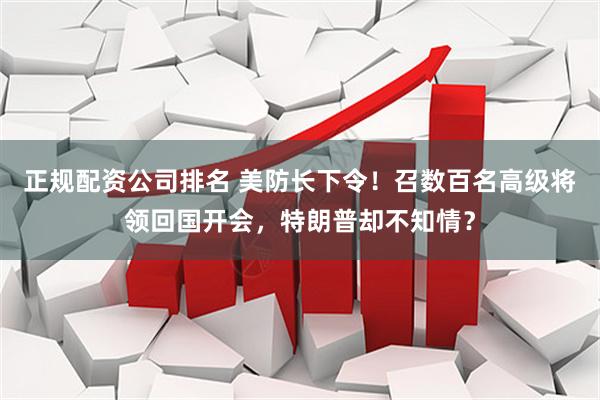 正规配资公司排名 美防长下令！召数百名高级将领回国开会，特朗普却不知情？
