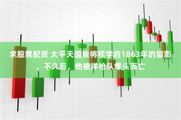 求股票配资 太平天国叛将程学启1863年的留影，不久后，他被洋枪队爆头而亡
