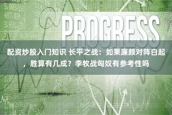 配资炒股入门知识 长平之战：如果廉颇对阵白起，胜算有几成？李牧战匈奴有参考性吗