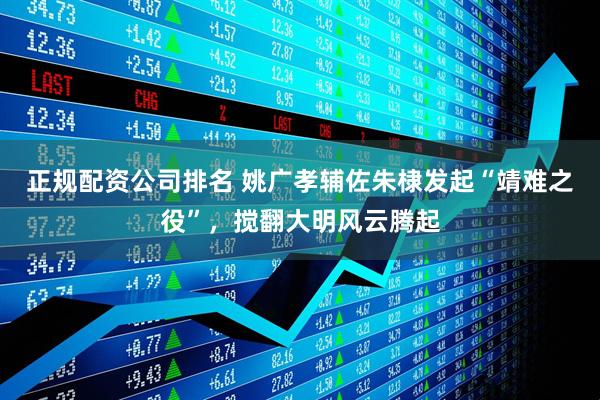正规配资公司排名 姚广孝辅佐朱棣发起“靖难之役”，搅翻大明风云腾起